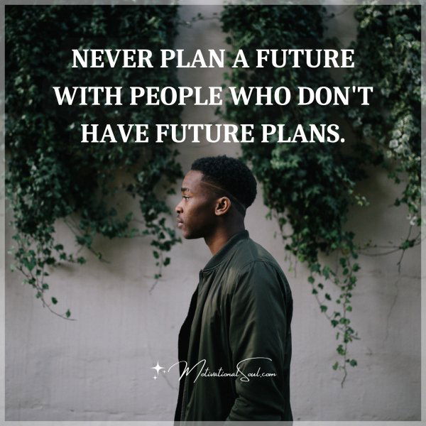 NEVER PLAN A FUTURE WITH PEOPLE WHO DON'T HAVE FUTURE PLANS.