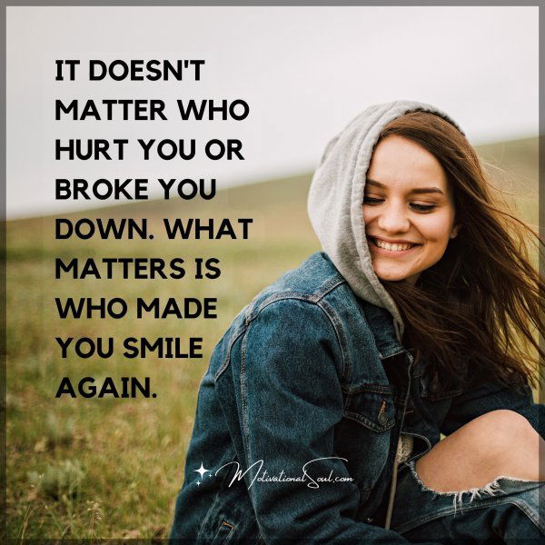 IT DOESN'T MATTER WHO HURT YOU OR BROKE YOU DOWN. WHAT MATTERS IS WHO MADE YOU SMILE AGAIN.