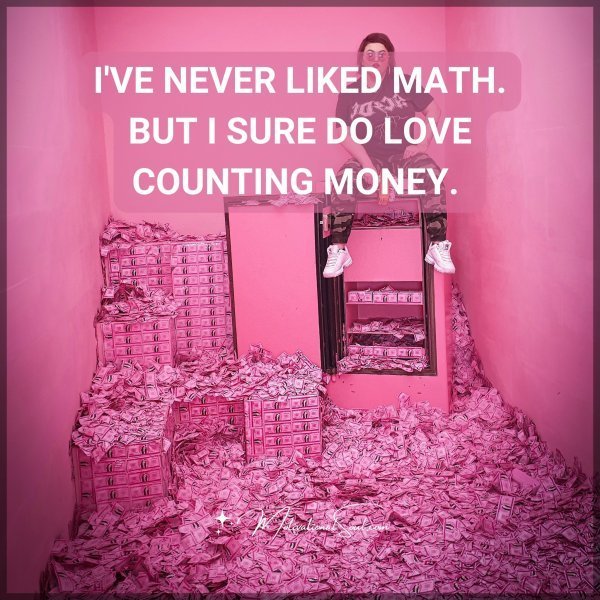 Quote: I’VE NEVER LIKED MATH. BUT I SURE DO LOVE COUNTING MONEY.