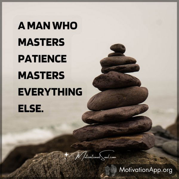 A MAN WHO MASTERS PATIENCE MASTERS EVERYTHING ELSE.