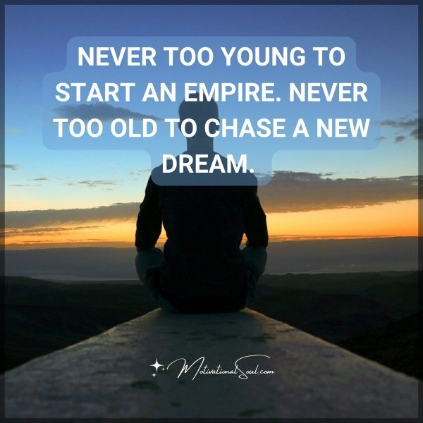 NEVER TOO YOUNG TO START AN EMPIRE. NEVER TOO OLD TO CHASE A NEW DREAM.