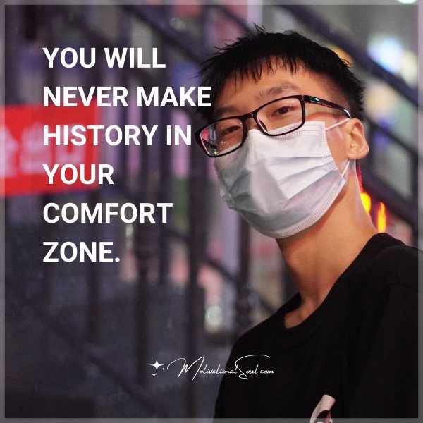 Quote: YOU WILL NEVER
MAKE HISTORY IN
YOUR COMFORT ZONE.