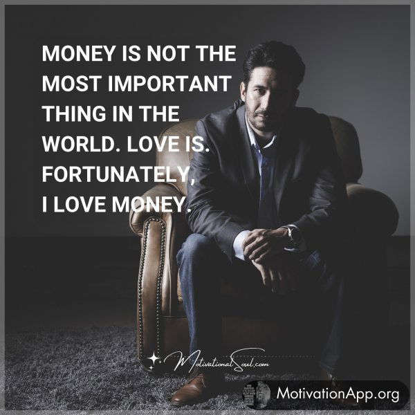 MONEY IS NOT THE MOST IMPORTANT THING IN THE WORLD. LOVE IS. FORTUNATELY