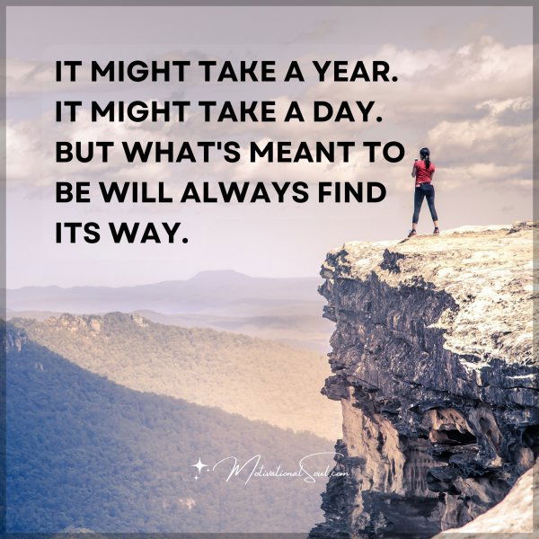 IT MIGHT TAKE A YEAR. IT MIGHT TAKE A DAY. BUT WHAT'S MEANT TO BE WILL ALWAYS FIND ITS WAY.