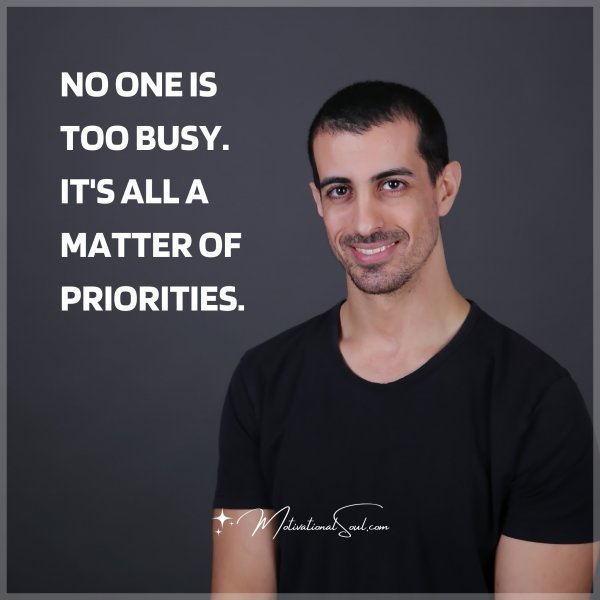 NO ONE IS TOO BUSY. IT'S ALL A MATTER OF PRIORITIES.