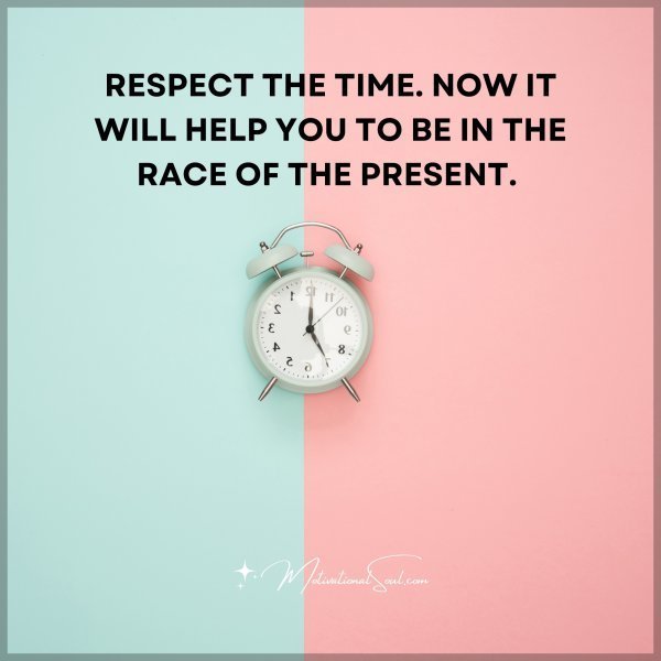 RESPECT THE TIME. NOW IT WILL HELP YOU TO BE IN THE RACE OF THE PRESENT.