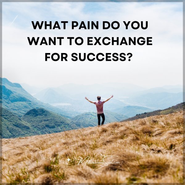 Quote: WHAT PAIN DO YOU WANT TO EXCHANGE FOR SUCCESS?