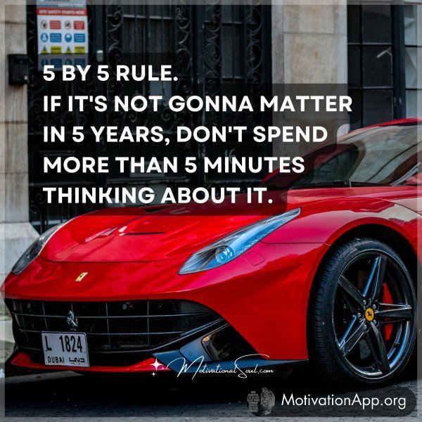 5 BY 5 RULE. IF IT'S NOT GONNA MATTER IN 5 YEARS