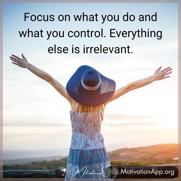 Focus on what you do and what you control. Everything else is irrelevant.