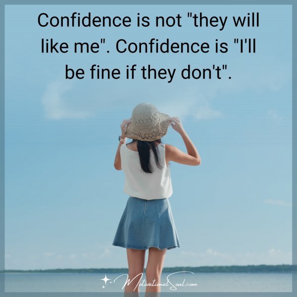 Confidence is not "they will like me". Confidence is "I'll be fine if they don't".