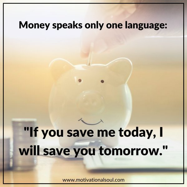 Quote: MONEY SPEAKS
ONLY ONE LANGUAGE
“IF YOU SAVE METODAY