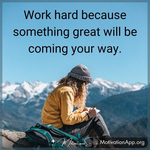 Work hard because something great will be coming your way.