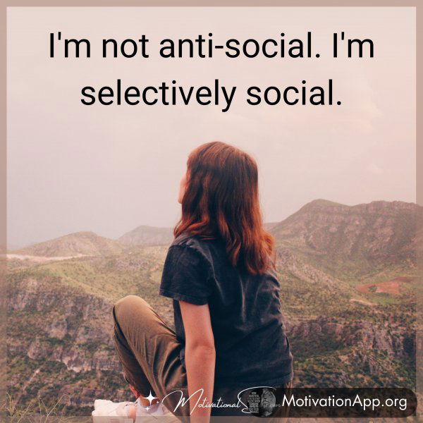 I'm not anti-social. I'm selectively social.