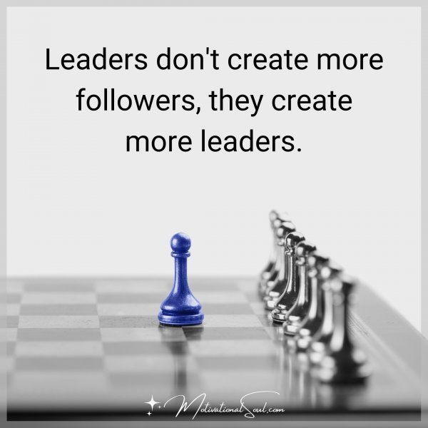 Quote: LEADERS DON’T CREATE MORE
FOLLOWERS, THEY CREATE