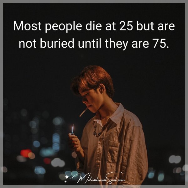 Quote: MOST PEOPLE DIE AT
25 BUT ARE NOT BURIED
UNTIL THEY ARE