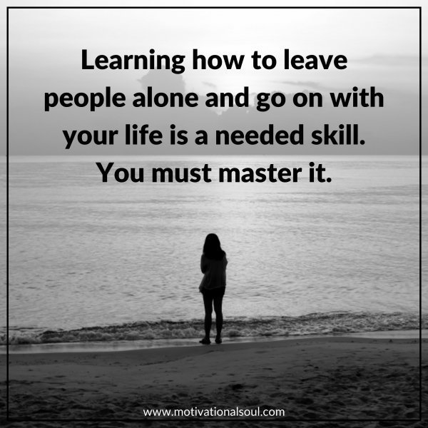 Quote: LEARNING HOW TO LEAVE PEOPLE ALONE AND
GO ON WITH YOUR LIFE IS