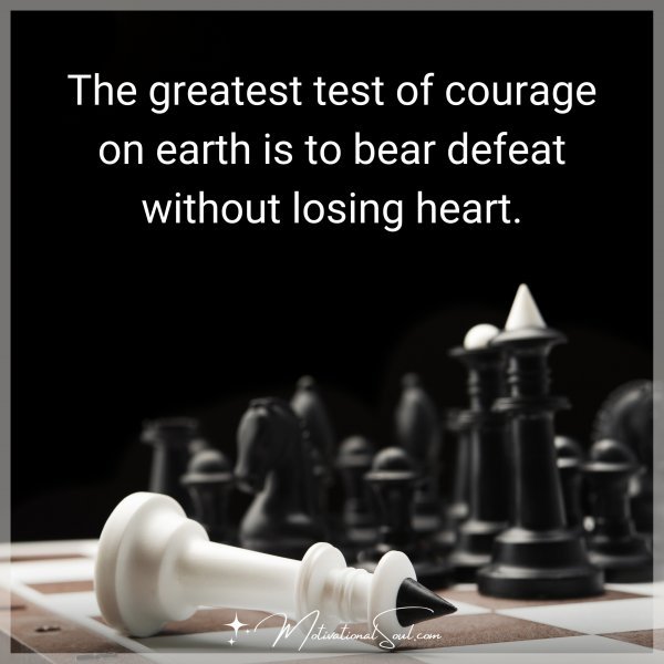 The greatest test of courage on earth is to bear defeat without losing heart.