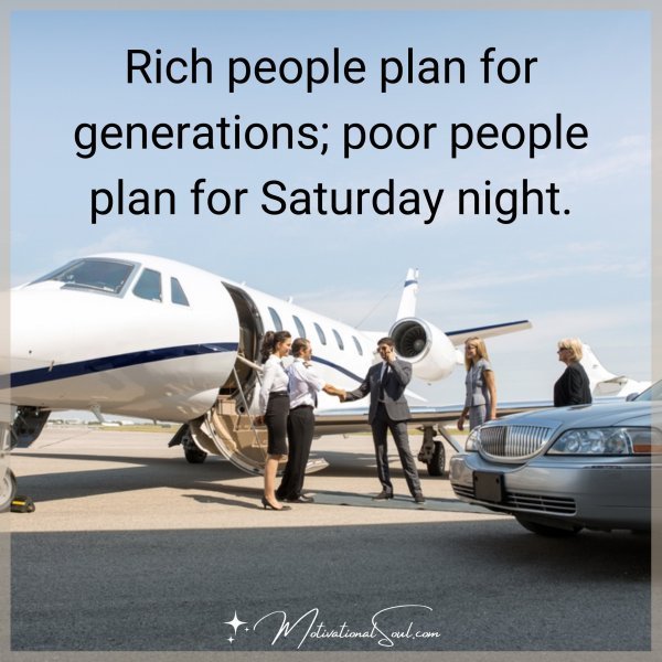 Quote: Rich people plan for generations; poor people plan for Saturday night