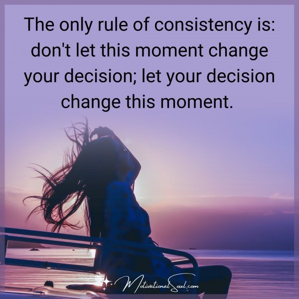 The only rule of consistency is: don't let this moment change your decision; let your decision change this moment. 