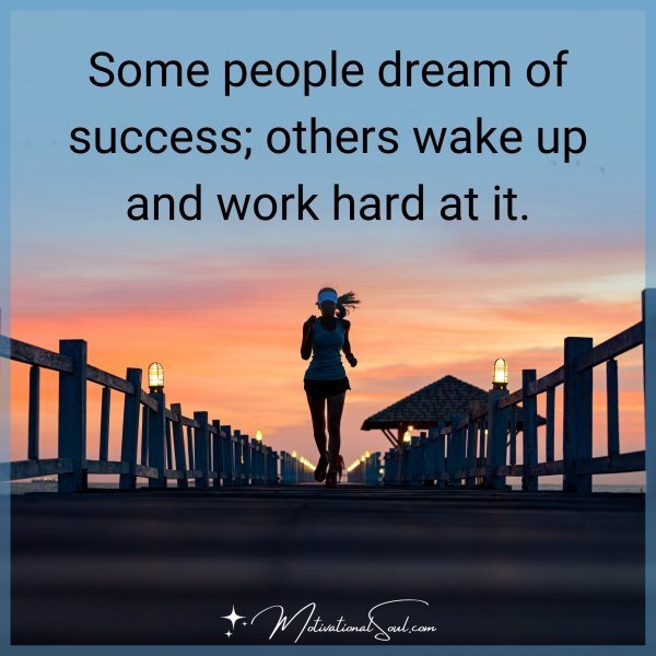 Some people dream of success; others wake up and work hard at it.