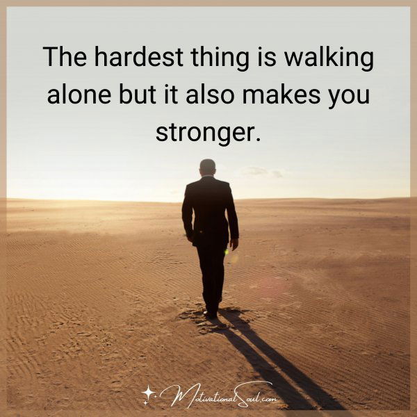 The hardest thing is walking alone but it also makes you stronger.