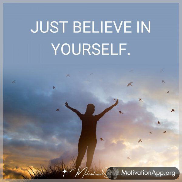 Just believe in yourself.