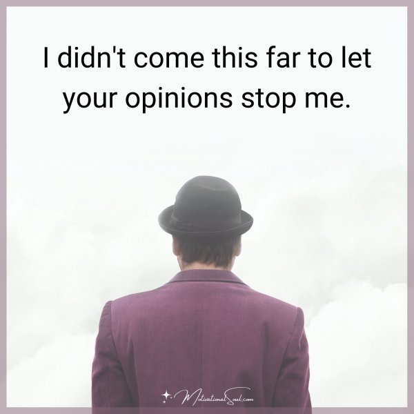 Quote: I DIDN’T COME THIS FAR
TO LET YOUR OPINIONS
STOP ME
