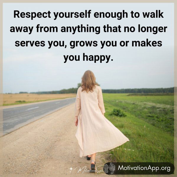 Respect yourself enough to walk away from anything that no longer serves you