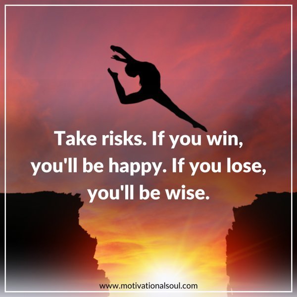 Quote: TAKE RISKS
IF YOU WIN, YOU’LL BE HAPPY
IF YOU LOSE,