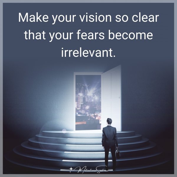 Make your vision so clear that your fears become irrelevant.