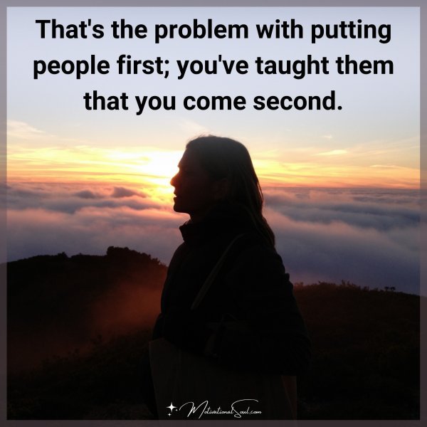 That's the problem with putting people first; you've taught them that you come second.