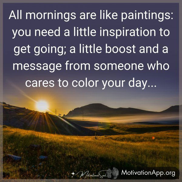 All mornings are like paintings: you need a little inspiration to get going; a little boost and a message from someone who cares to color your day...