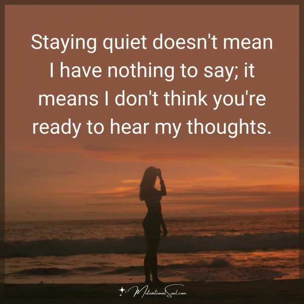 Staying quiet doesn't mean I have nothing to say; it means I don't think you're ready to hear my thoughts.