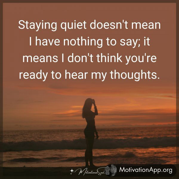 Staying quiet doesn't mean I have nothing to say; it means I don't think you're ready to hear my thoughts.