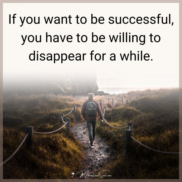 Quote: If you want to be successful, you have to be willing to disappear for