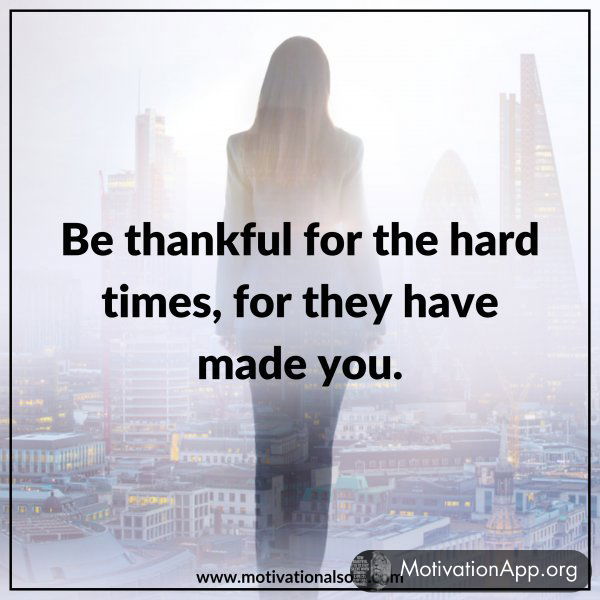 BE THANKFUL FOR THE HARD TIMES