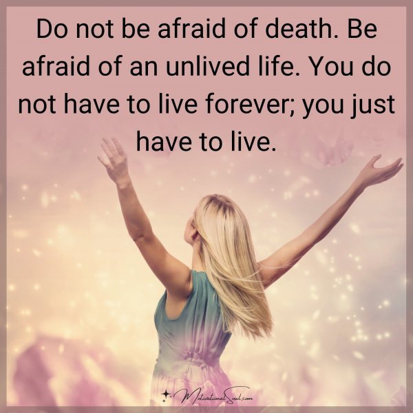 Do not be afraid of death. Be afraid of an unlived life. You do not have to live forever; you just have to live.