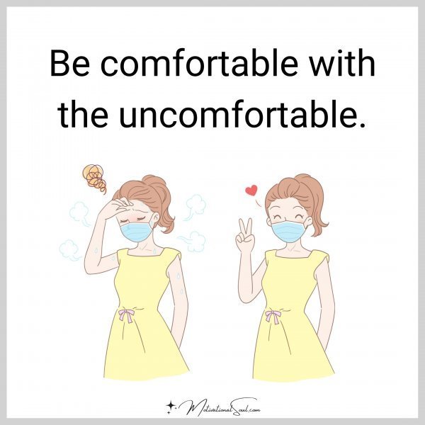 BE COMFORTABLE WITH THE UNCOMFORTABLE.