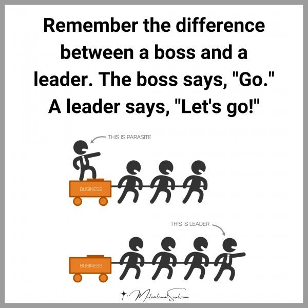 Remember the difference between a boss and a leader. The boss says