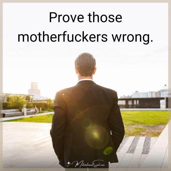 Prove those motherfuckers wrong.