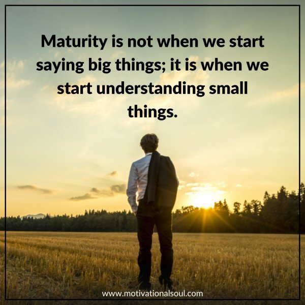 Quote: MATURITY is not
when we start
SPEAKING BIG
THINGS