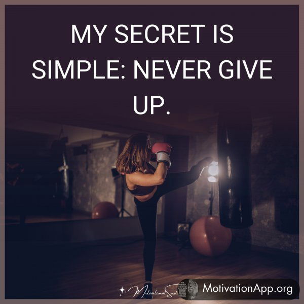 MY SECRET IS SIMPLE: NEVER GIVE UP.