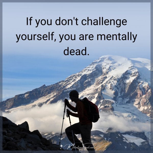 Quote: IF YOU DON’T CHALLENGE YOURSELF,YOU ARE MENTALLY DEAD.