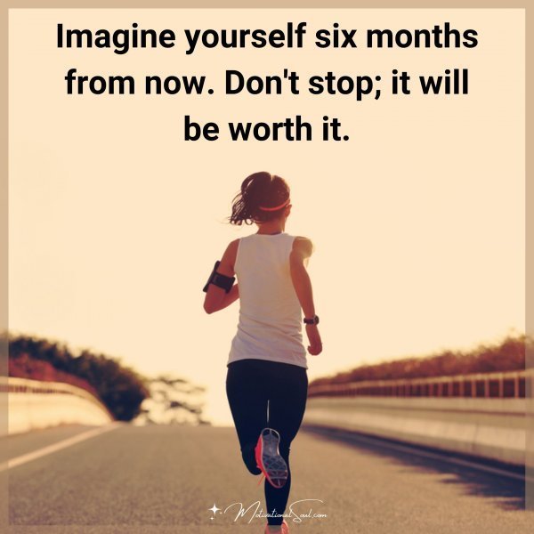Quote: Imagine yourself six months from now. Don’t stop; it will be