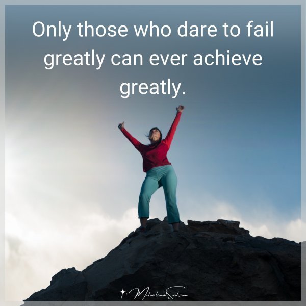 Quote: ONLY THOSE WHO DARE
TO FAIL GREATLY CAN
EVER ACHIEVE