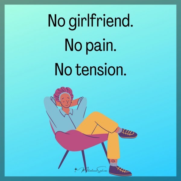 Quote: No girlfriend.
No pain.
No tension.