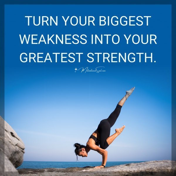 Quote: TURN YOUR BIGGEST
WEAKNESS INTO YOUR
GREATEST STRENGTH.