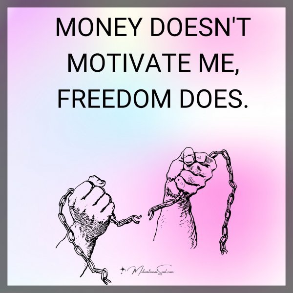 Quote: MONEY DOESN’T
MOTIVATE ME,
FREEDOM DOES.