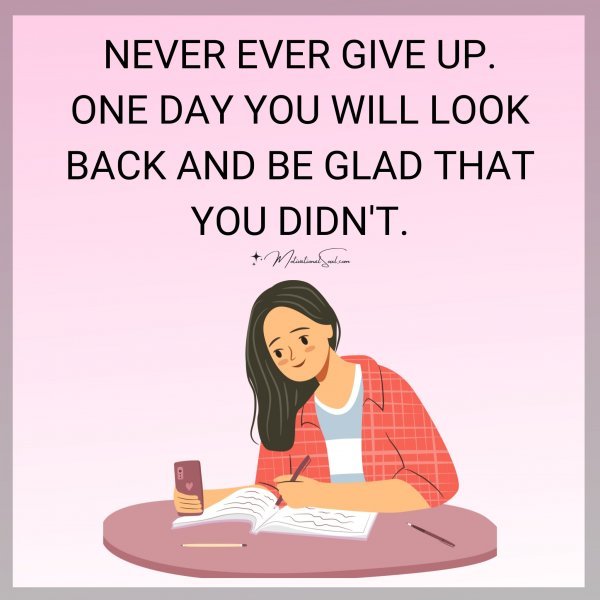 NEVER EVER GIVE UP. ONE DAY YOU