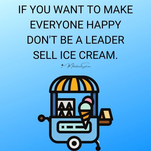 Quote: IF YOU WANT TO MAKE
EVERYONE HAPPY
DON’T BE A LEADER